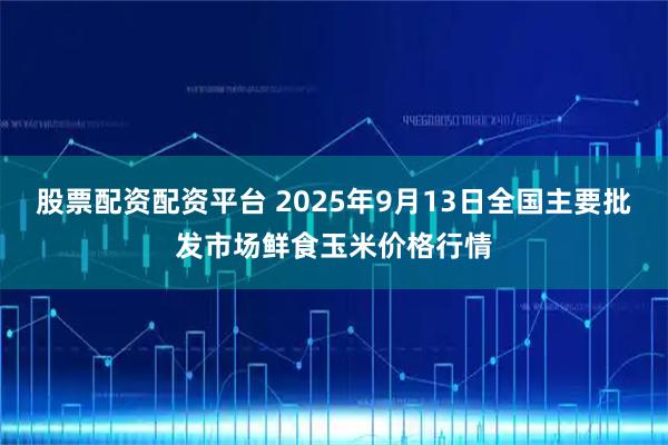 股票配资配资平台 2025年9月13日全国主要批发市场鲜食玉米价格行情