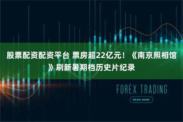 股票配资配资平台 票房超22亿元！《南京照相馆》刷新暑期档历史片纪录