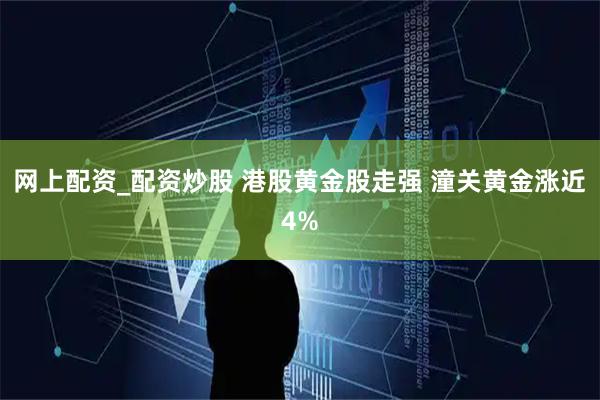 网上配资_配资炒股 港股黄金股走强 潼关黄金涨近4%
