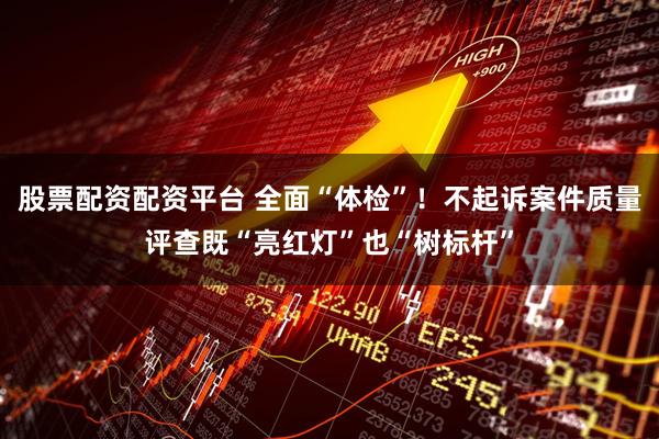 股票配资配资平台 全面“体检”!不起诉案件质量评查既“亮红灯”也“树标杆”
