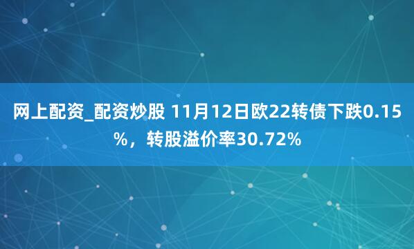 网上配资_配资炒股 11月12日欧22转债下跌0.15%，转股溢价率30.72%