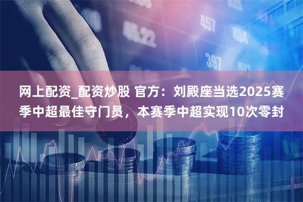 网上配资_配资炒股 官方：刘殿座当选2025赛季中超最佳守门员，本赛季中超实现10次零封