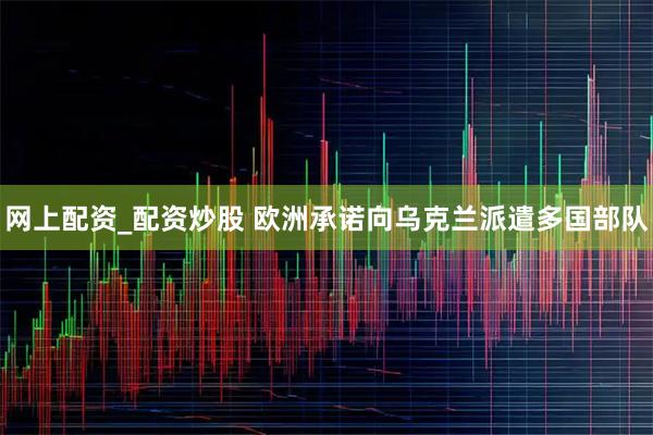 网上配资_配资炒股 欧洲承诺向乌克兰派遣多国部队