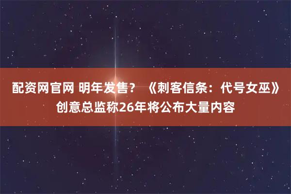 配资网官网 明年发售？ 《刺客信条：代号女巫》创意总监称26年将公布大量内容