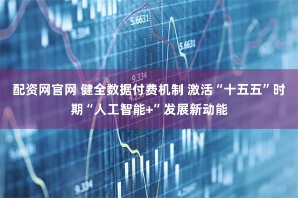 配资网官网 健全数据付费机制 激活“十五五”时期“人工智能+”发展新动能
