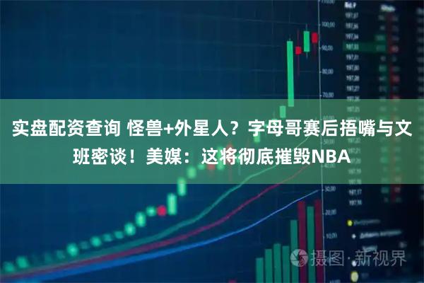 实盘配资查询 怪兽+外星人？字母哥赛后捂嘴与文班密谈！美媒：这将彻底摧毁NBA