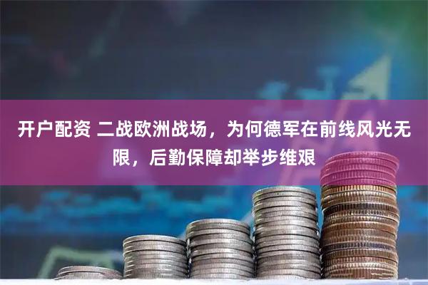 开户配资 二战欧洲战场，为何德军在前线风光无限，后勤保障却举步维艰