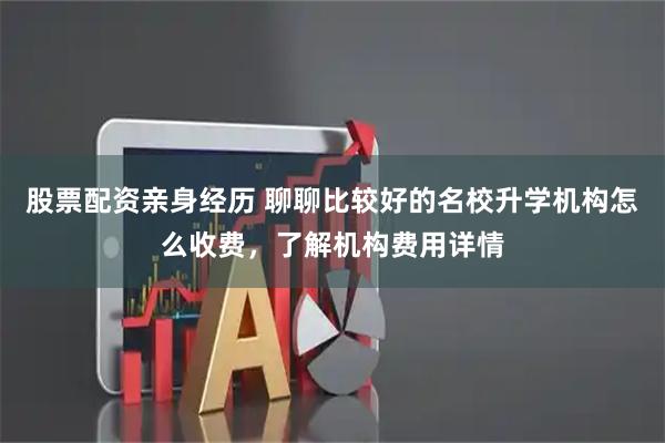 股票配资亲身经历 聊聊比较好的名校升学机构怎么收费，了解机构费用详情