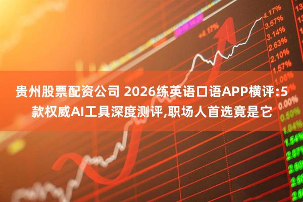 贵州股票配资公司 2026练英语口语APP横评:5款权威AI工具深度测评,职场人首选竟是它