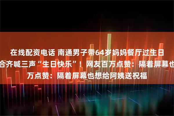 在线配资电话 南通男子带64岁妈妈餐厅过生日，全场路人超配合齐喊三声“生日快乐”！网友百万点赞：隔着屏幕也想给阿姨送祝福