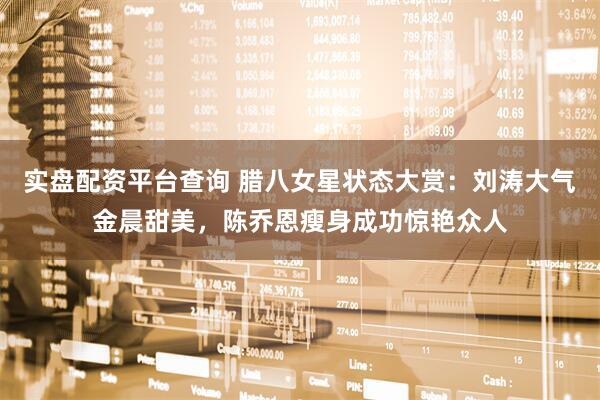 实盘配资平台查询 腊八女星状态大赏：刘涛大气金晨甜美，陈乔恩瘦身成功惊艳众人