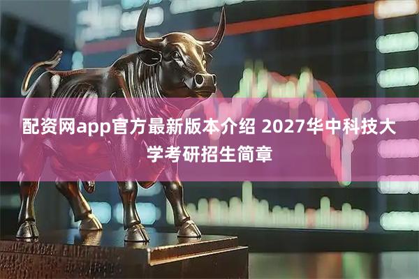 配资网app官方最新版本介绍 2027华中科技大学考研招生简章