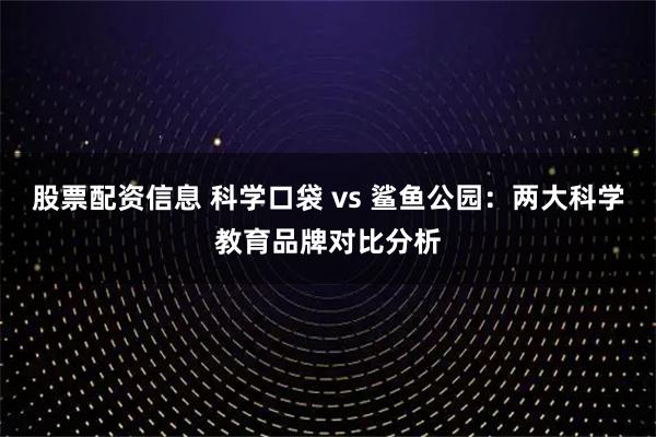 股票配资信息 科学口袋 vs 鲨鱼公园：两大科学教育品牌对比分析
