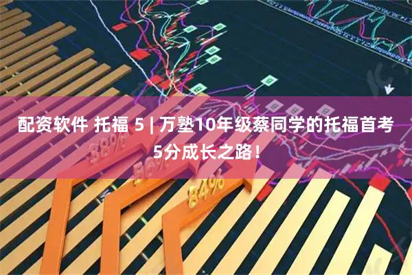 配资软件 托福 5 | 万塾10年级蔡同学的托福首考5分成长之路！