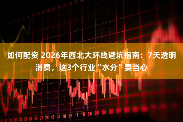 如何配资 2026年西北大环线避坑指南：7天透明消费，这3个行业“水分”要当心