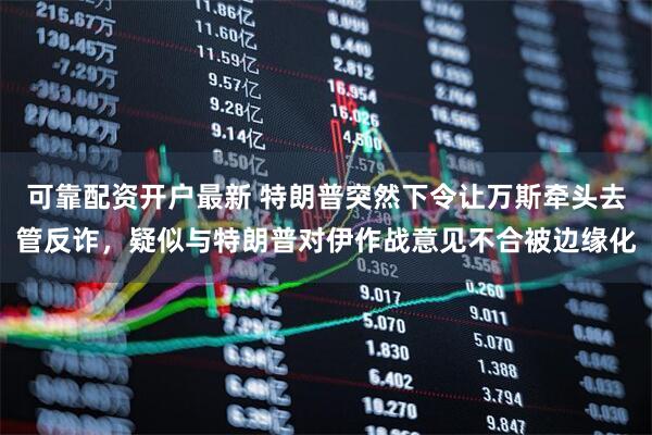 可靠配资开户最新 特朗普突然下令让万斯牵头去管反诈，疑似与特朗普对伊作战意见不合被边缘化