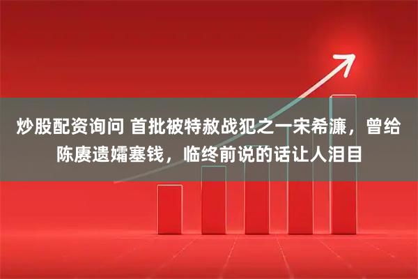 炒股配资询问 首批被特赦战犯之一宋希濂,曾给陈赓遗孀塞钱,临终前说的话让人泪目