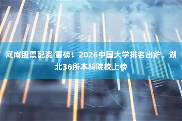 河南股票配资 重磅!2026中国大学排名出炉,湖北36所本科院校上榜