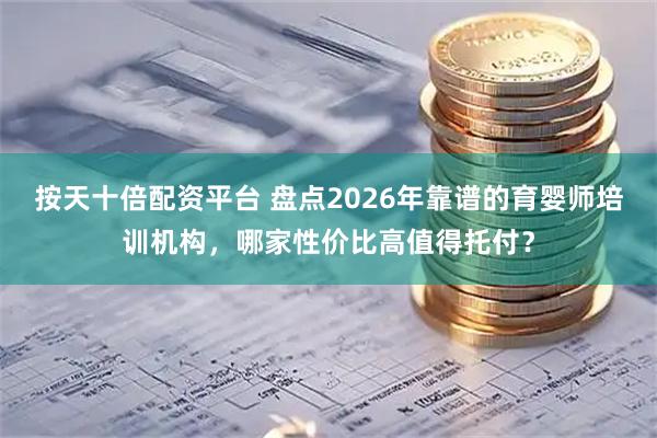 按天十倍配资平台 盘点2026年靠谱的育婴师培训机构,哪家性价比高值得托付?